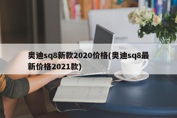 奥迪sq8新款2020价格(奥迪sq8最新价格2021款)