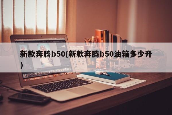 新款奔腾b50(新款奔腾b50油箱多少升)