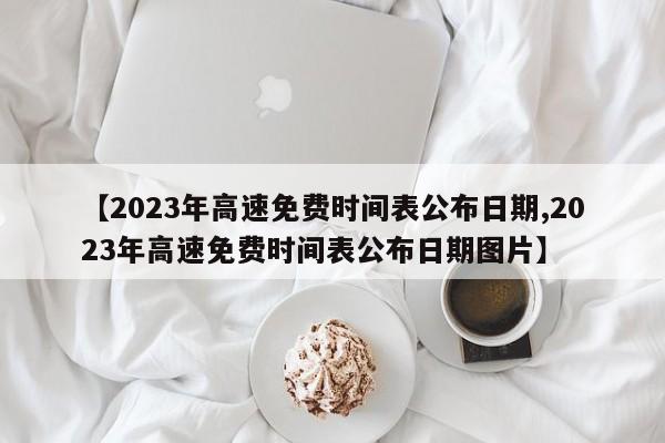 【2023年高速免费时间表公布日期,2023年高速免费时间表公布日期图片】