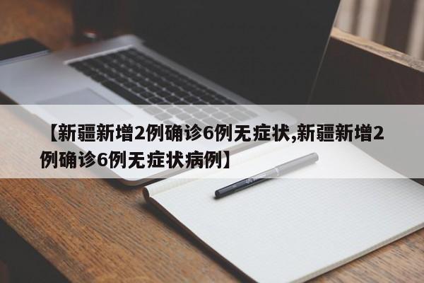 【新疆新增2例确诊6例无症状,新疆新增2例确诊6例无症状病例】