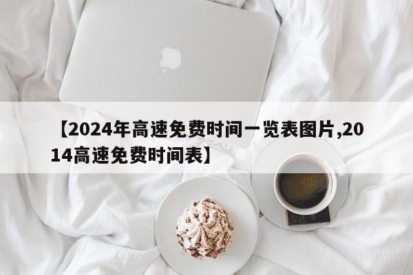 【2024年高速免费时间一览表图片,2014高速免费时间表】