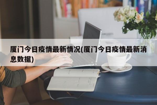 厦门今日疫情最新情况(厦门今日疫情最新消息数据)
