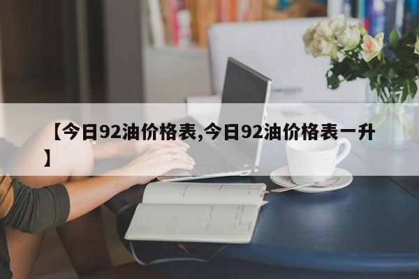 【今日92油价格表,今日92油价格表一升】
