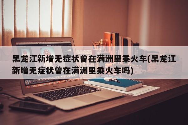 黑龙江新增无症状曾在满洲里乘火车(黑龙江新增无症状曾在满洲里乘火车吗)