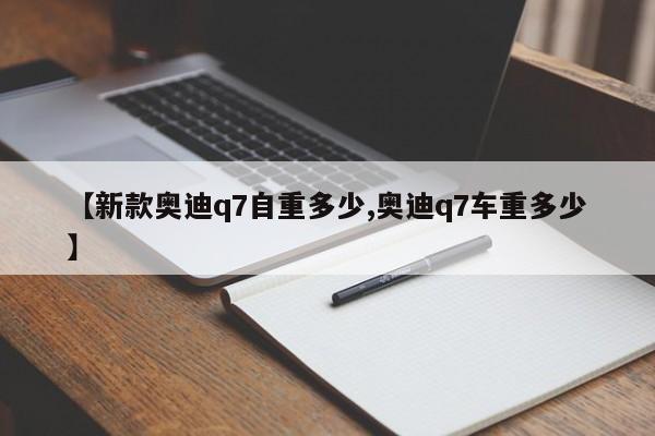 【新款奥迪q7自重多少,奥迪q7车重多少】