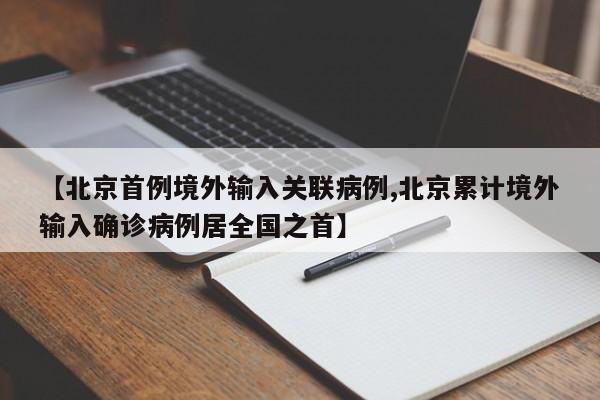 【北京首例境外输入关联病例,北京累计境外输入确诊病例居全国之首】
