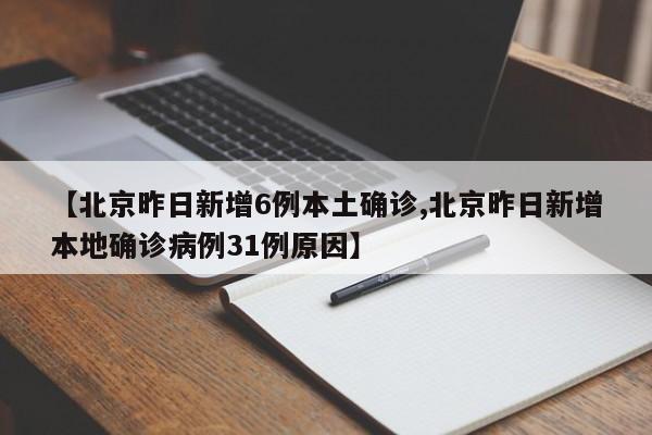 【北京昨日新增6例本土确诊,北京昨日新增本地确诊病例31例原因】