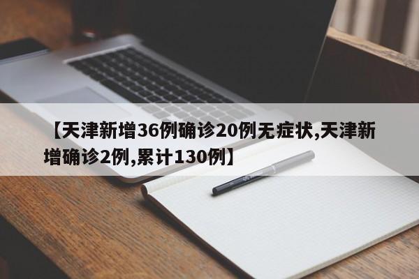【天津新增36例确诊20例无症状,天津新增确诊2例,累计130例】