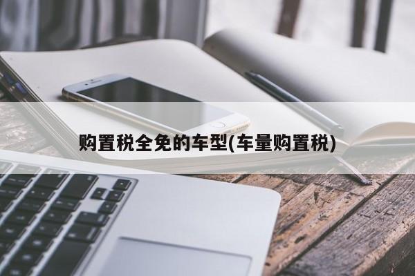 购置税全免的车型(车量购置税)