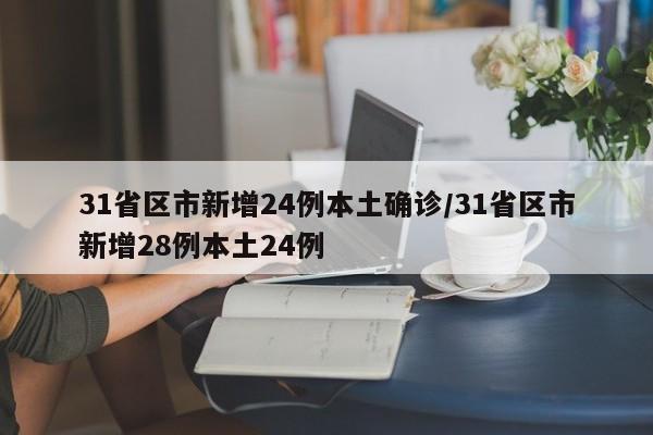 31省区市新增24例本土确诊/31省区市新增28例本土24例