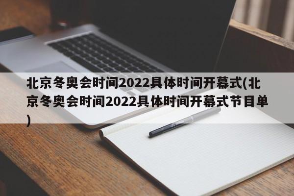 北京冬奥会时间2022具体时间开幕式(北京冬奥会时间2022具体时间开幕式节目单)