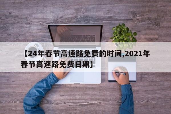 【24年春节高速路免费的时间,2021年春节高速路免费日期】