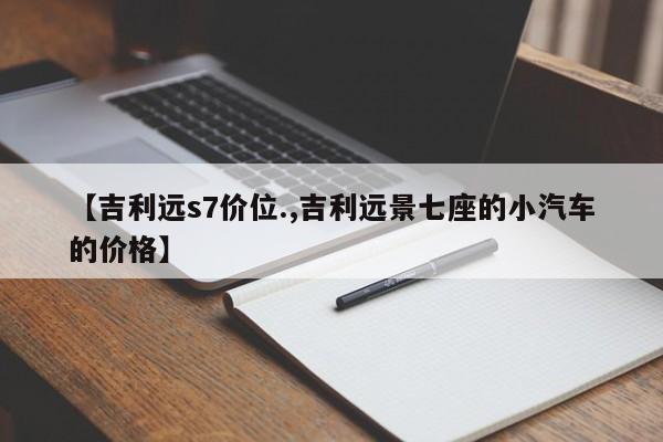 【吉利远s7价位.,吉利远景七座的小汽车的价格】