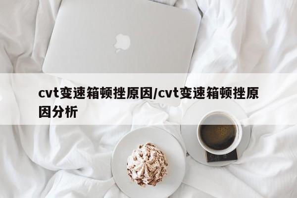 cvt变速箱顿挫原因/cvt变速箱顿挫原因分析
