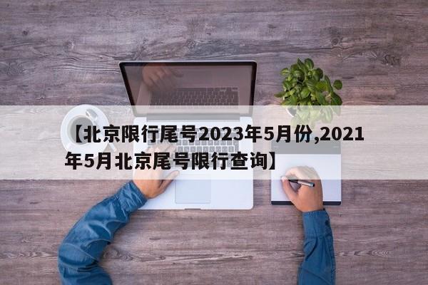 【北京限行尾号2023年5月份,2021年5月北京尾号限行查询】