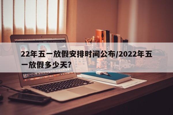 22年五一放假安排时间公布/2022年五一放假多少天?