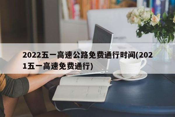 2022五一高速公路免费通行时间(2021五一高速免费通行)