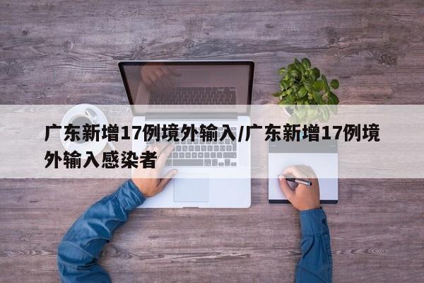 广东新增17例境外输入/广东新增17例境外输入感染者