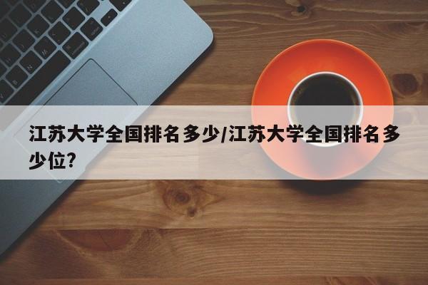 江苏大学全国排名多少/江苏大学全国排名多少位?