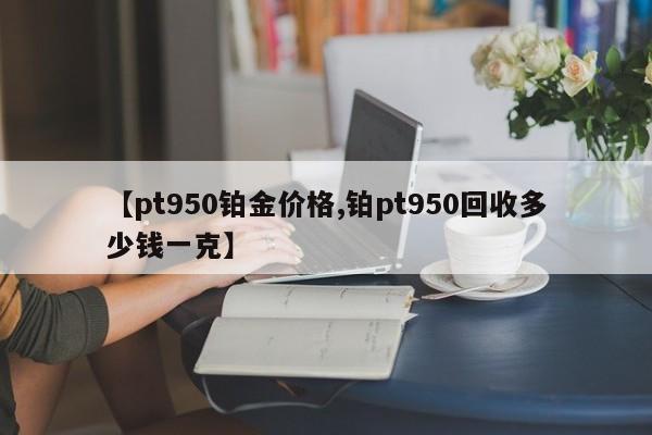 【pt950铂金价格,铂pt950回收多少钱一克】