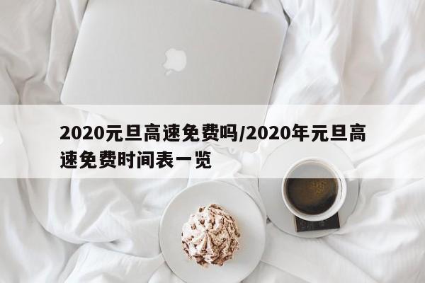 2020元旦高速免费吗/2020年元旦高速免费时间表一览