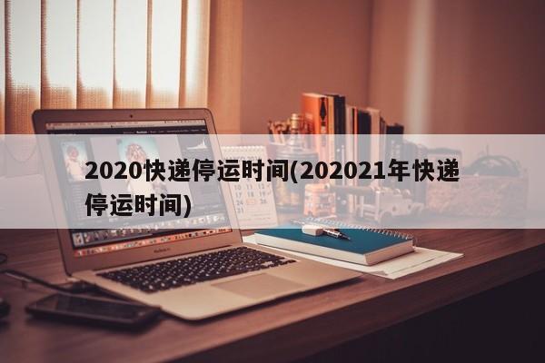 2020快递停运时间(202021年快递停运时间)