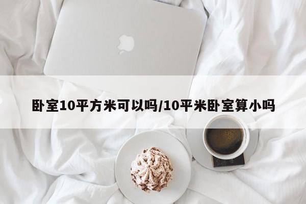 卧室10平方米可以吗/10平米卧室算小吗