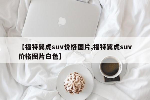 【福特翼虎suv价格图片,福特翼虎suv价格图片白色】