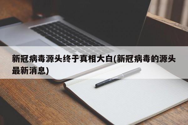 新冠病毒源头终于真相大白(新冠病毒的源头最新消息)