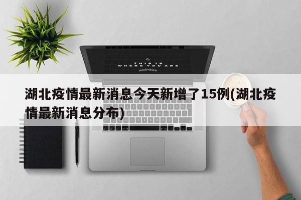 湖北疫情最新消息今天新增了15例(湖北疫情最新消息分布)