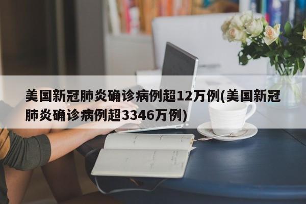 美国新冠肺炎确诊病例超12万例(美国新冠肺炎确诊病例超3346万例)