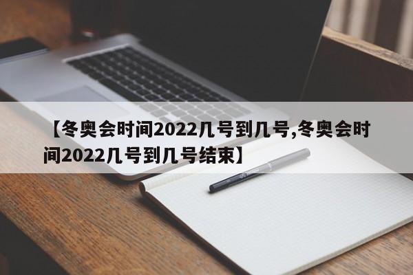 【冬奥会时间2022几号到几号,冬奥会时间2022几号到几号结束】