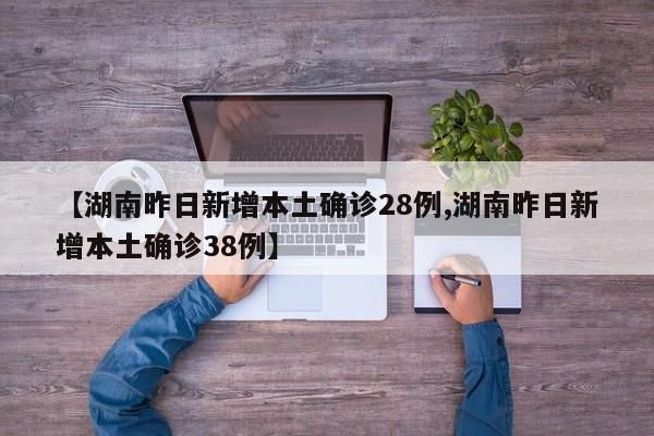 【湖南昨日新增本土确诊28例,湖南昨日新增本土确诊38例】