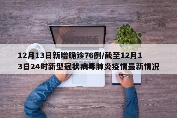 12月13日新增确诊76例/截至12月13日24时新型冠状病毒肺炎疫情最新情况