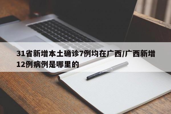 31省新增本土确诊7例均在广西/广西新增12例病例是哪里的