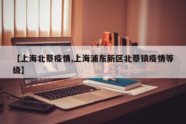 【上海北蔡疫情,上海浦东新区北蔡镇疫情等级】