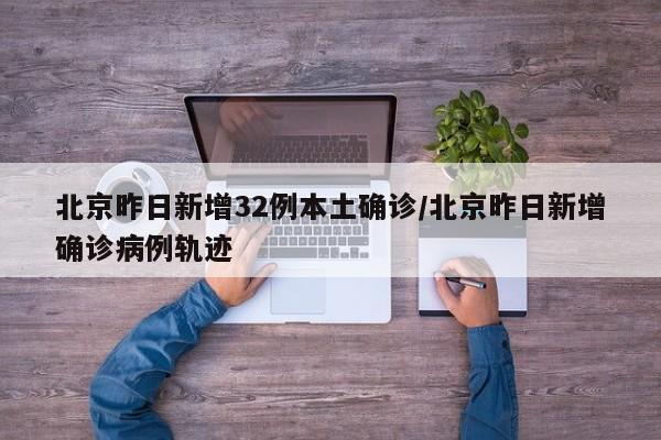 北京昨日新增32例本土确诊/北京昨日新增确诊病例轨迹