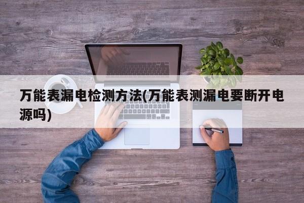 万能表漏电检测方法(万能表测漏电要断开电源吗)