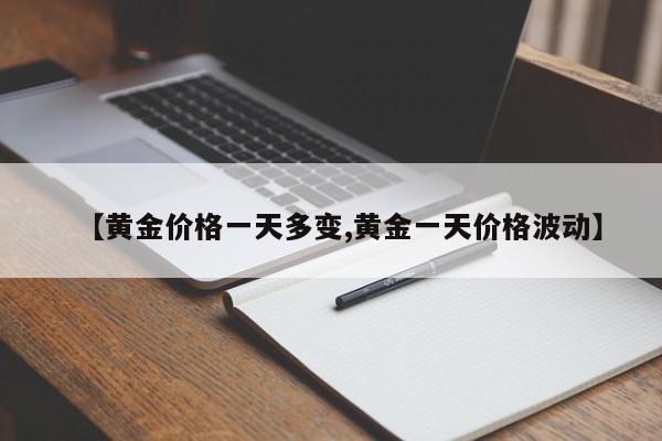 【黄金价格一天多变,黄金一天价格波动】
