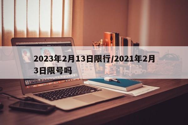2023年2月13日限行/2021年2月3日限号吗