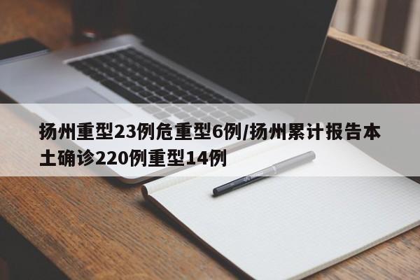 扬州重型23例危重型6例/扬州累计报告本土确诊220例重型14例
