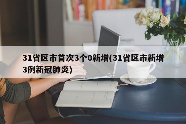 31省区市首次3个0新增(31省区市新增3例新冠肺炎)