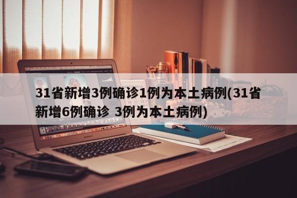 31省新增3例确诊1例为本土病例(31省新增6例确诊 3例为本土病例)