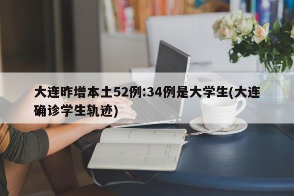 大连昨增本土52例:34例是大学生(大连确诊学生轨迹)