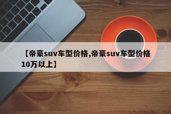 【帝豪suv车型价格,帝豪suv车型价格10万以上】