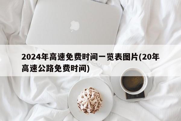 2024年高速免费时间一览表图片(20年高速公路免费时间)