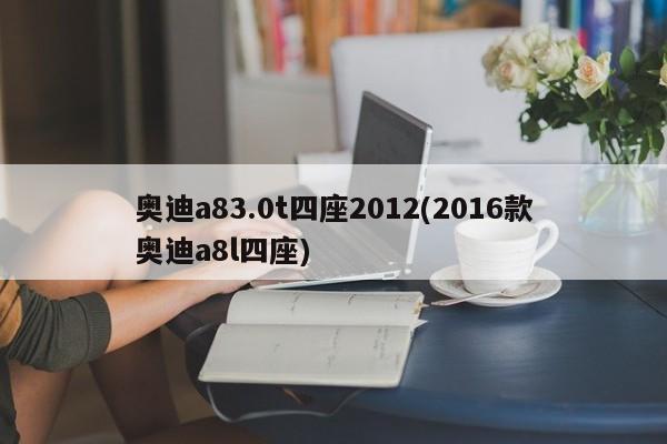 奥迪a83.0t四座2012(2016款奥迪a8l四座)