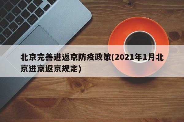 北京完善进返京防疫政策(2021年1月北京进京返京规定)