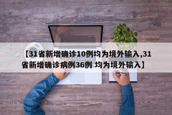 【31省新增确诊10例均为境外输入,31省新增确诊病例36例 均为境外输入】