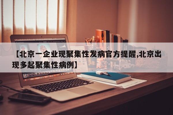 【北京一企业现聚集性发病官方提醒,北京出现多起聚集性病例】